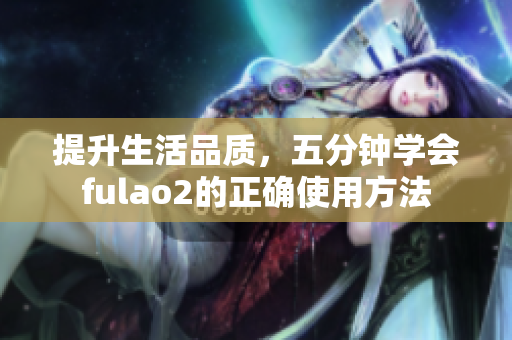 提升生活品质，五分钟学会fulao2的正确使用方法