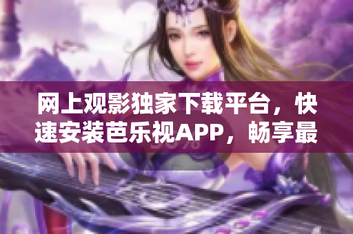 网上观影独家下载平台，快速安装芭乐视APP，畅享最新影片资源