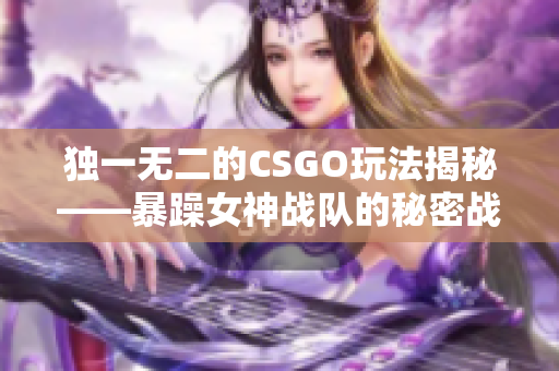 独一无二的CSGO玩法揭秘——暴躁女神战队的秘密战术