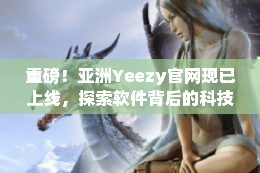 重磅！亚洲Yeezy官网现已上线，探索软件背后的科技力量！