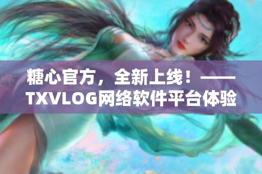 糖心官方，全新上线！——TXVLOG网络软件平台体验指南