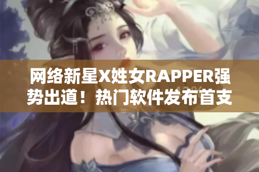 网络新星X姓女RAPPER强势出道！热门软件发布首支单曲引爆话题