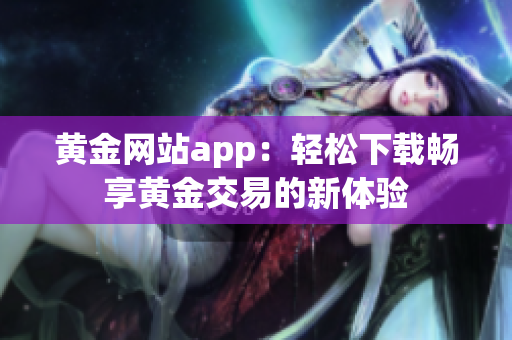 黄金网站app：轻松下载畅享黄金交易的新体验