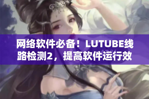 网络软件必备！LUTUBE线路检测2，提高软件运行效率