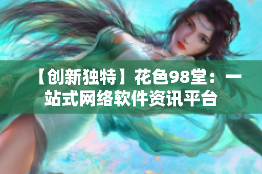 【创新独特】花色98堂：一站式网络软件资讯平台