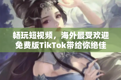 畅玩短视频，海外最受欢迎免费版TikTok带给你绝佳软件体验