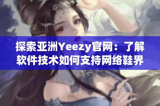 探索亚洲Yeezy官网：了解软件技术如何支持网络鞋界的成功