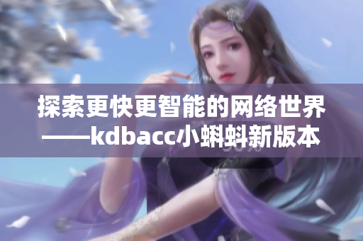 探索更快更智能的网络世界——kdbacc小蝌蚪新版本重磅推出