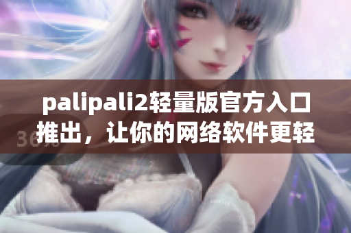 palipali2轻量版官方入口推出，让你的网络软件更轻盈快速！