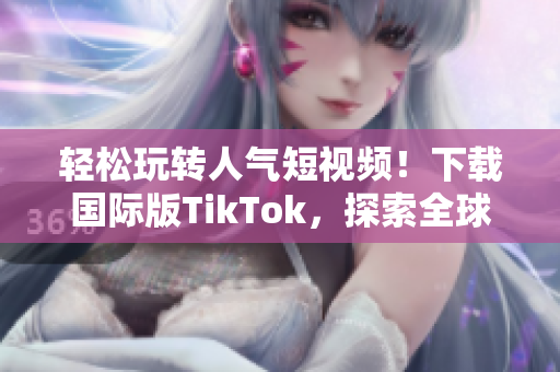 轻松玩转人气短视频！下载国际版TikTok，探索全球精彩内容