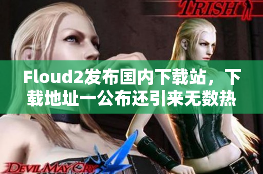 Floud2发布国内下载站，下载地址一公布还引来无数热议