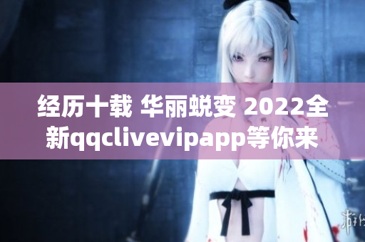 经历十载 华丽蜕变 2022全新qqclivevipapp等你来体验