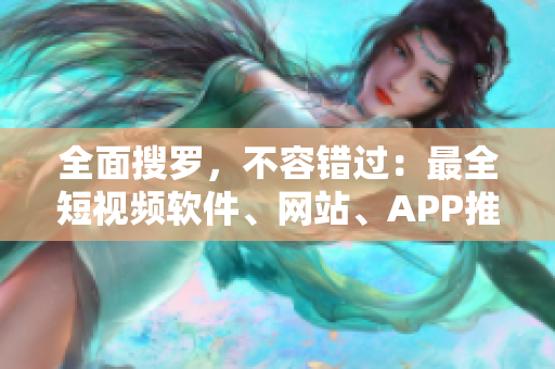 全面搜罗，不容错过：最全短视频软件、网站、APP推荐！