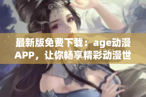 最新版免费下载：age动漫APP，让你畅享精彩动漫世界！