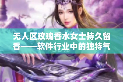 无人区玫瑰香水女士持久留香——软件行业中的独特气质