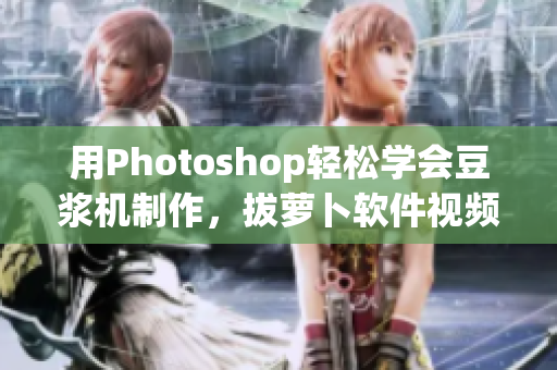 用Photoshop轻松学会豆浆机制作，拔萝卜软件视频教程！