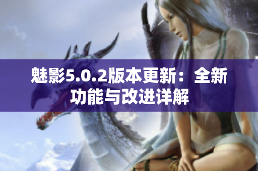 魅影5.0.2版本更新：全新功能与改进详解