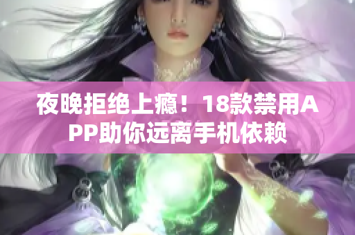 夜晚拒绝上瘾！18款禁用APP助你远离手机依赖