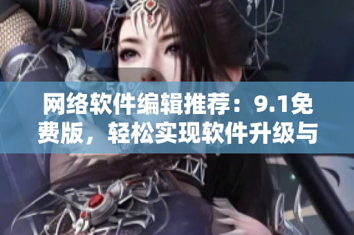 网络软件编辑推荐：9.1免费版，轻松实现软件升级与修复!