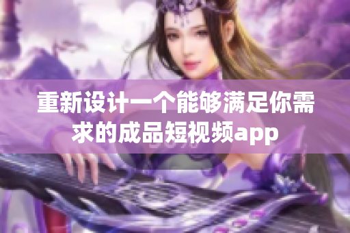 重新设计一个能够满足你需求的成品短视频app