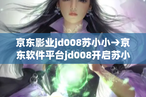 京东影业jd008苏小小→京东软件平台jd008开启苏小小传奇