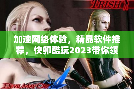 加速网络体验，精品软件推荐，快卯酷玩2023带你领略无限可能