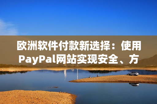 欧洲软件付款新选择：使用PayPal网站实现安全、方便支付！