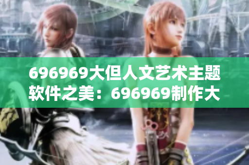 696969大但人文艺术主题软件之美：696969制作大型人文艺术展现