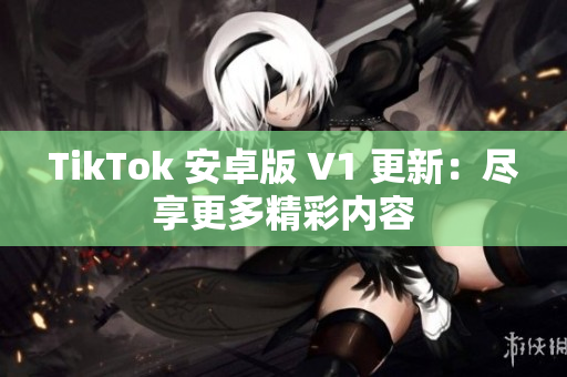 TikTok 安卓版 V1 更新：尽享更多精彩内容