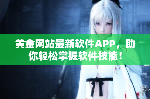 黄金网站最新软件APP，助你轻松掌握软件技能！