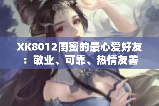 XK8012闺蜜的最心爱好友：敬业、可靠、热情友善