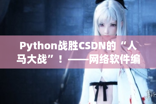 Python战胜CSDN的“人马大战”！——网络软件编辑报道