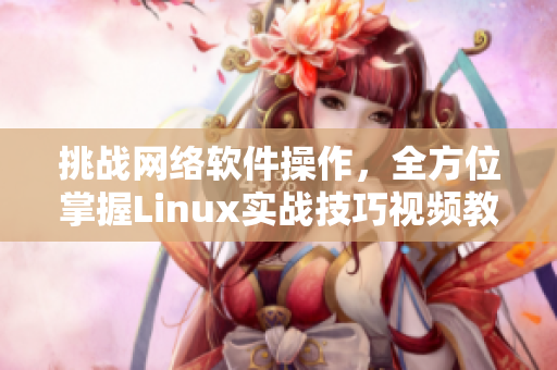 挑战网络软件操作，全方位掌握Linux实战技巧视频教程