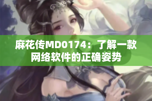 麻花传MD0174：了解一款网络软件的正确姿势