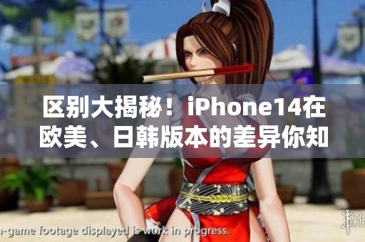 区别大揭秘！iPhone14在欧美、日韩版本的差异你知道吗？