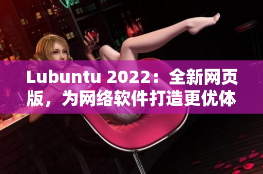 Lubuntu 2022：全新网页版，为网络软件打造更优体验！