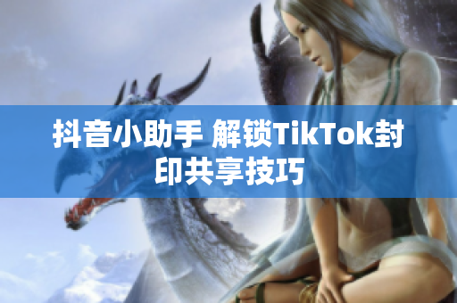 抖音小助手 解锁TikTok封印共享技巧