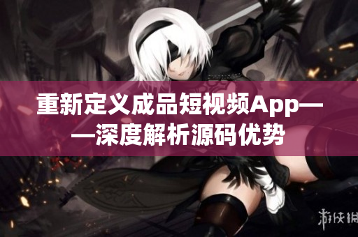 重新定义成品短视频App——深度解析源码优势