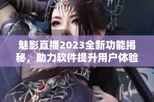 魅影直播2023全新功能揭秘，助力软件提升用户体验