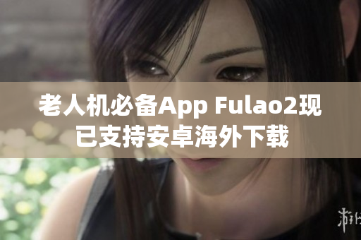 老人机必备App Fulao2现已支持安卓海外下载