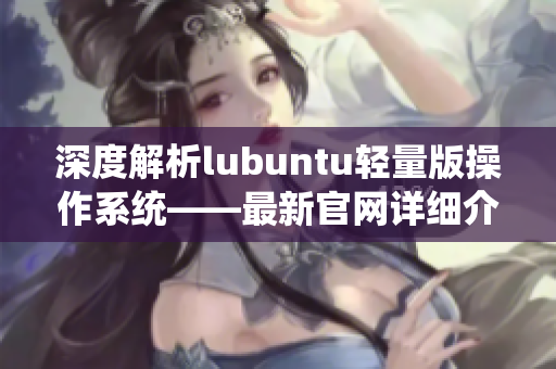 深度解析lubuntu轻量版操作系统——最新官网详细介绍