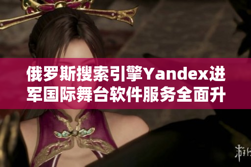 俄罗斯搜索引擎Yandex进军国际舞台软件服务全面升级