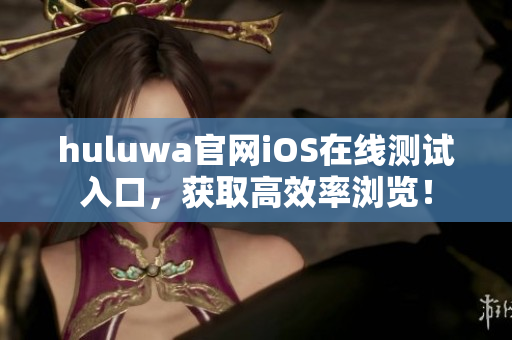 huluwa官网iOS在线测试入口，获取高效率浏览！