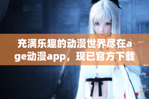 充满乐趣的动漫世界尽在age动漫app，现已官方下载发布