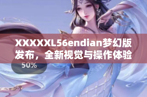 XXXXXL56endian梦幻版发布，全新视觉与操作体验！