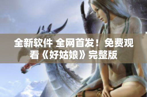 全新软件 全网首发！免费观看《好姑娘》完整版