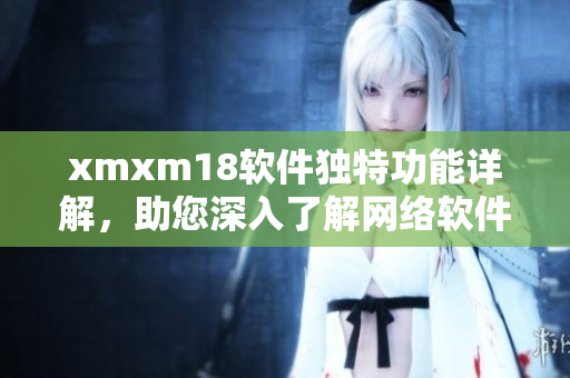 xmxm18软件独特功能详解，助您深入了解网络软件的特色