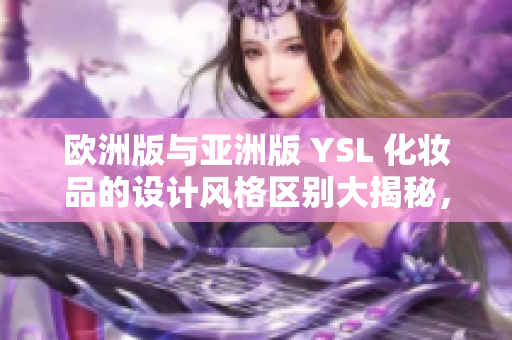 欧洲版与亚洲版 YSL 化妆品的设计风格区别大揭秘，惊艳全球！