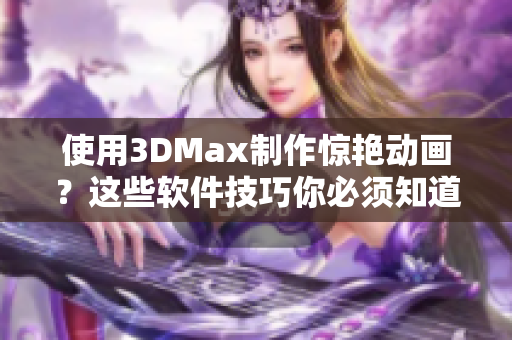 使用3DMax制作惊艳动画？这些软件技巧你必须知道！