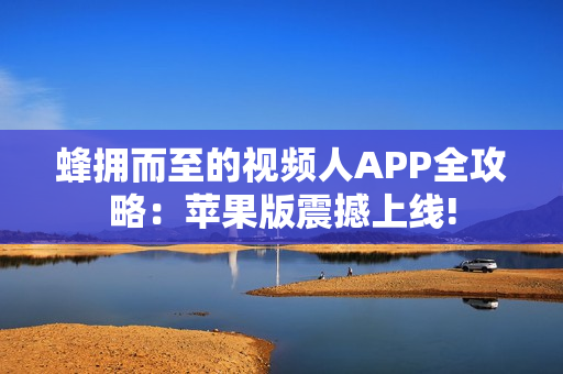 蜂拥而至的视频人APP全攻略：苹果版震撼上线!